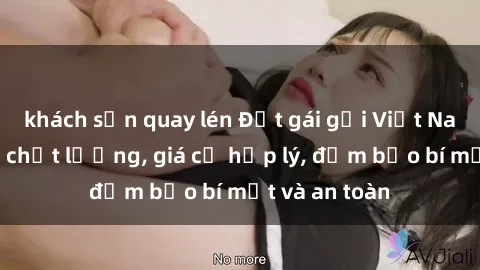 khách sạn quay lén Đặt gái gọi Việt Nam: Dịch vụ chất lượng, giá cả hợp lý, đảm bảo bí mật và an toàn