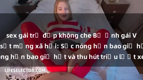 sex gái trẻ đẹp không che Bộ ảnh gái Việt Nam nude gây sốt mạng xã hội: Sắc nóng hơn bao giờ hết và thu hút triệu lượt xem