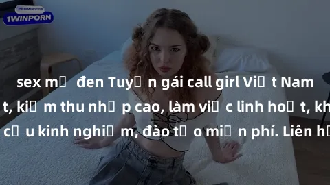 sex mỹ đen Tuyển gái call girl Việt Nam gợi cảm, đẹp mắt, kiếm thu nhập cao, làm việc linh hoạt, không yêu cầu kinh nghiệm, đào tạo miễn phí. Liên hệ ngay để biết thêm chi tiết!
