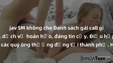 jav SM không che Danh sách gái call girl vip chất lượng, dịch vụ hoàn hảo, đáng tin cậy. Điều hấp dẫn cho các quý ông thượng đẳng tại thành phố. Hãy nhấc máy và đặt lịch ngay!