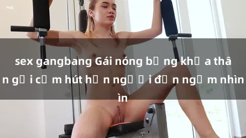 sex gangbang Gái nóng bỏng khỏa thân gợi cảm hút hồn người đến ngắm nhìn