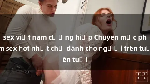 sex việt nam cưỡng hiếp Chuyên mục phim sex hot nhất chỉ dành cho người trên tuổi