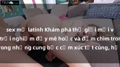 sex mỹ latinh Khám phá thế giới mới với sex người lớn: trải nghiệm đầy mê hoặc và đắm chìm trong những cung bậc cảm xúc tột cùng, hứng khởi và cuốn hút.