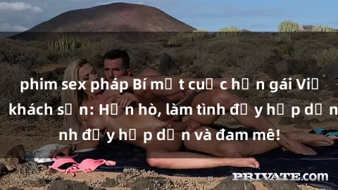 phim sex pháp Bí mật cuộc hẹn gái Việt lần đầu ở khách sạn: Hẹn hò, làm tình đầy hấp dẫn và đam mê!