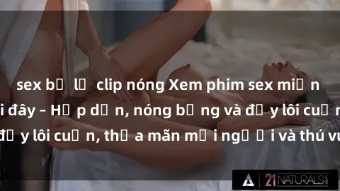 sex bị lộ clip nóng Xem phim sex miễn phí online ngay tại đây – Hấp dẫn, nóng bỏng và đầy lôi cuốn, thỏa mãn mọi người và thú vui của bạn!