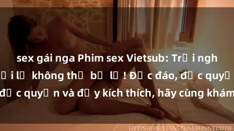sex gái nga Phim sex Vietsub: Trải nghiệm hấp dẫn và mới lạ không thể bỏ lỡ! Độc đáo, độc quyền và đầy kích thích, hãy cùng khám phá ngay!