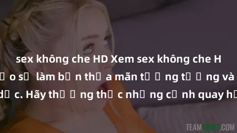 sex không che HD Xem sex không che HD miễn phí đảm bảo sẽ làm bạn thỏa mãn tưởng tượng và nhu cầu tình dục. Hãy thưởng thức những cảnh quay hấp dẫn và mãnh liệt ngay bây giờ!