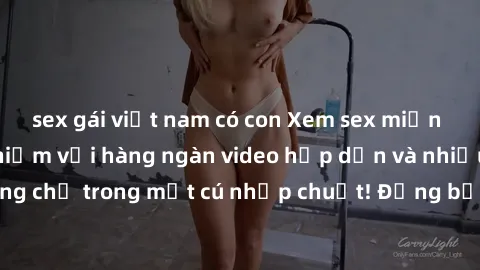 sex gái việt nam có con Xem sex miễn phí: Cùng trải nghiệm với hàng ngàn video hấp dẫn và nhiều thể loại đa dạng chỉ trong một cú nhấp chuột! Đừng bỏ lỡ cơ hội thưởng thức tuyệt vời này ngay hôm nay!