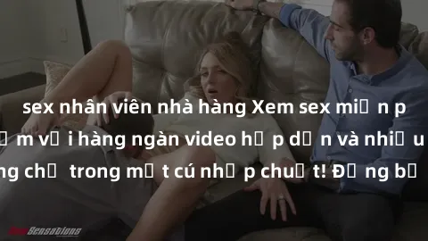 sex nhân viên nhà hàng Xem sex miễn phí: Cùng trải nghiệm với hàng ngàn video hấp dẫn và nhiều thể loại đa dạng chỉ trong một cú nhấp chuột! Đừng bỏ lỡ cơ hội thưởng thức tuyệt vời này ngay hôm nay!
