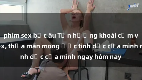 phim sex bắc âu Tận hưởng khoái cảm với gái xinh sex, thỏa mãn mong ước tình dục của mình ngay hôm nay