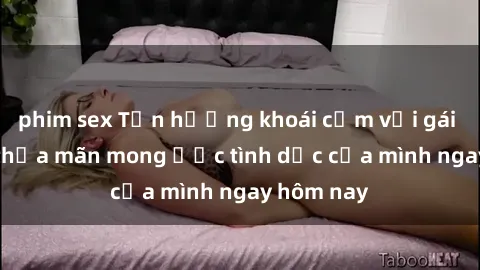 phim sex Tận hưởng khoái cảm với gái xinh sex, thỏa mãn mong ước tình dục của mình ngay hôm nay