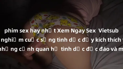phim sex hay nhất Xem Ngay Sex  Vietsub Full HD - Cùng trải nghiệm cuộc sống tình dục đầy kích thích với những cảnh quan hệ tình dục độc đáo và mãnh liệt trong bộ phim này!