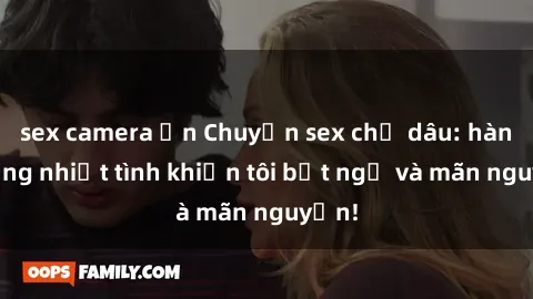 sex camera ẩn Chuyện sex chị dâu: hành động nhiệt tình khiến tôi bất ngờ và mãn nguyện!