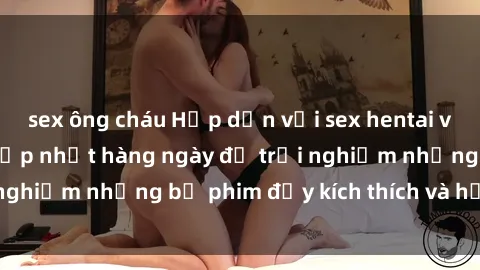 sex ông cháu Hấp dẫn với sex hentai vietsub mới nhất, cập nhật hàng ngày để trải nghiệm những bộ phim đầy kích thích và hấp dẫn.