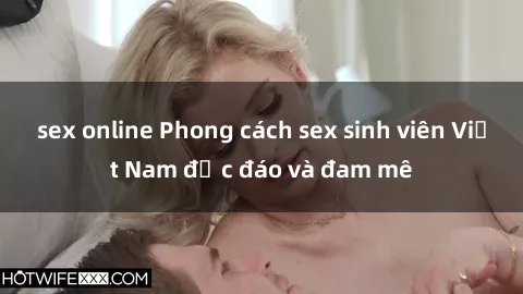 sex online Phong cách sex sinh viên Việt Nam độc đáo và đam mê